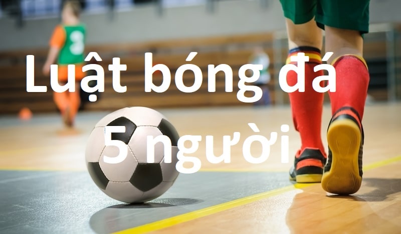 Luật bóng đá 5 người theo tiêu chuẩn mới nhất của FiFa