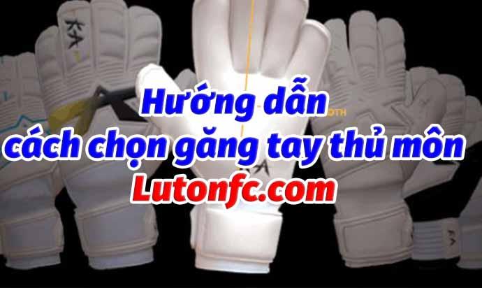 Hướng dẫn cách chọn găng tay thủ môn phù hợp nhất cập nhật 11/2024