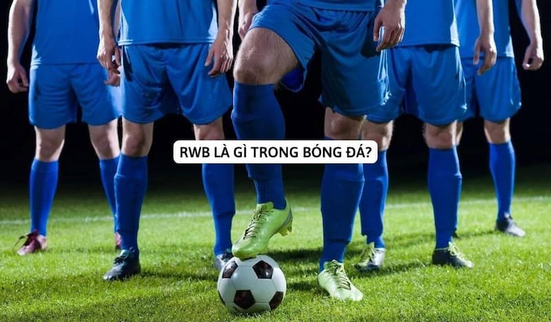 RWB Là Gì Trong Bóng Đá? Cầu Thủ RWB Nổi Tiếng Nhất